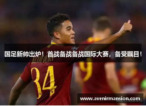 国足新帅出炉！首战备战备战国际大赛，备受瞩目！