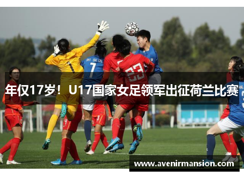 年仅17岁！U17国家女足领军出征荷兰比赛