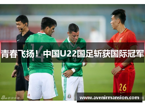 青春飞扬！中国U22国足斩获国际冠军